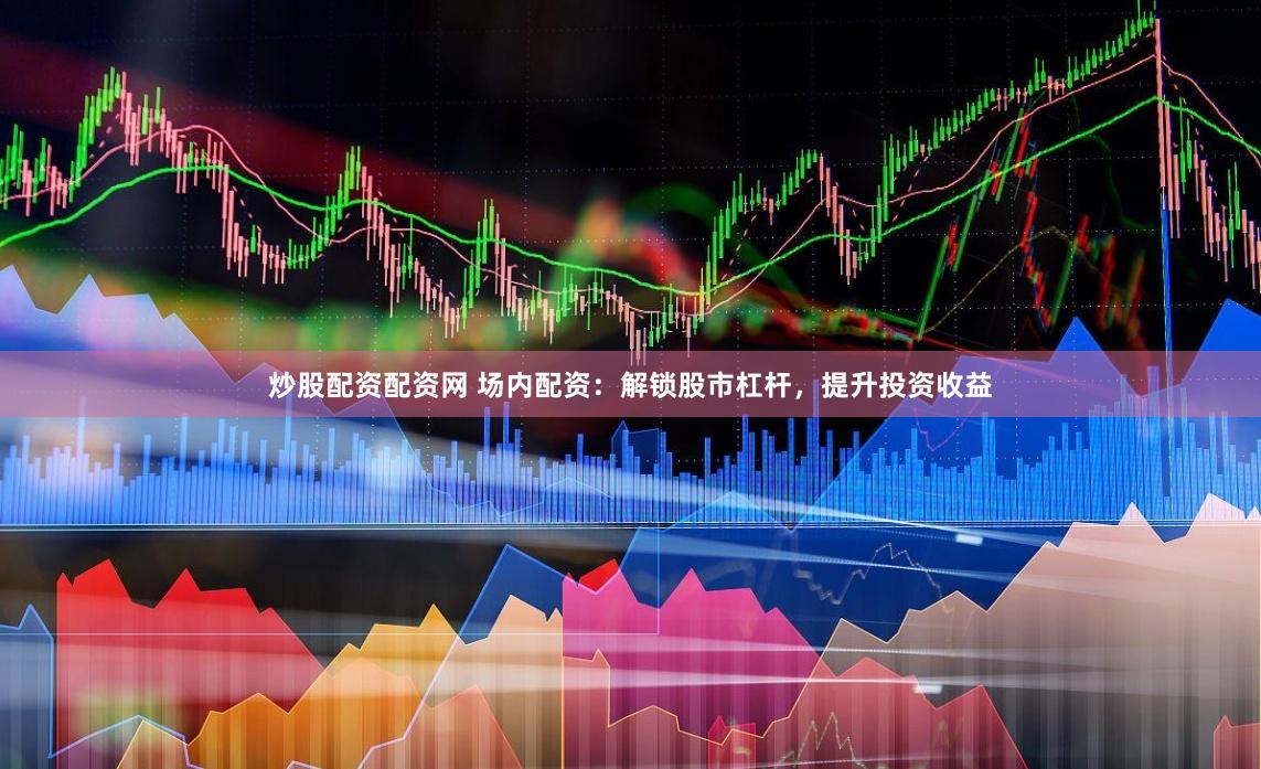 炒股配資配資網(wǎng) 場(chǎng)內(nèi)配資：解鎖股市杠桿，提升投資收益